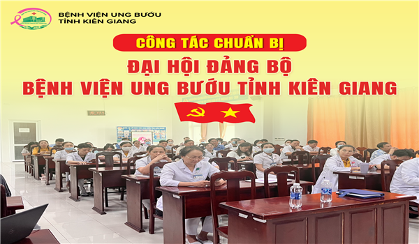 CÔNG TÁC CHUẨN BỊ ĐẠI HỘI ĐẢNG BỘ BỆNH VIỆN UNG BƯỚU TỈNH KIÊN GIANG NHIỆM KỲ 2025 - 2030